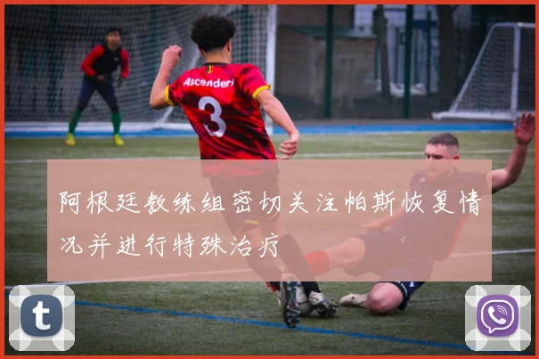 阿根廷教练组密切关注帕斯恢复情况并进行特殊治疗